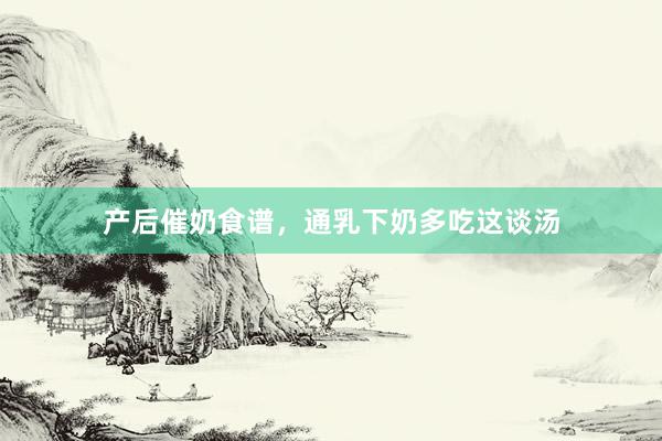 产后催奶食谱，通乳下奶多吃这谈汤