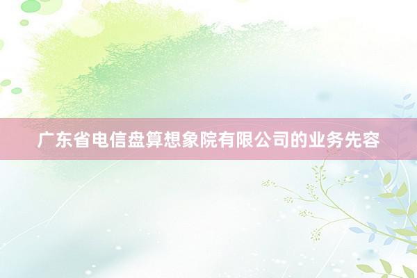 广东省电信盘算想象院有限公司的业务先容