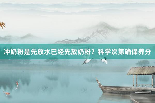 冲奶粉是先放水已经先放奶粉？科学次第确保养分