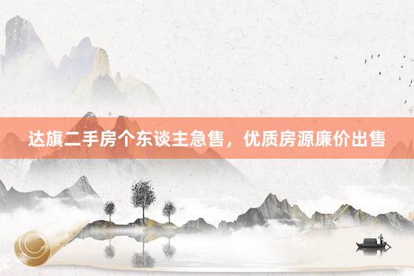 达旗二手房个东谈主急售，优质房源廉价出售
