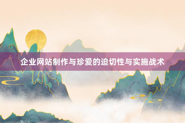 企业网站制作与珍爱的迫切性与实施战术