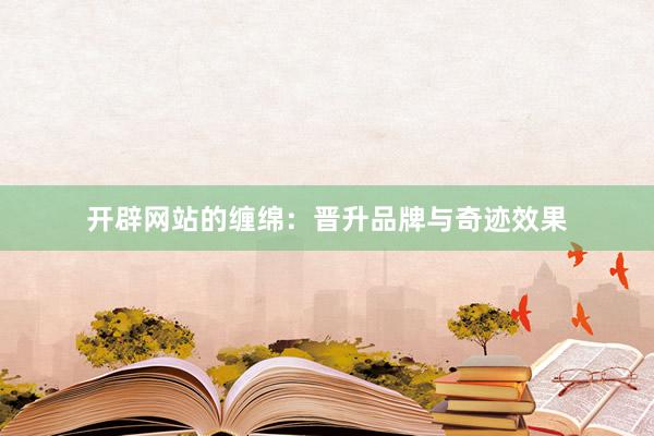 开辟网站的缠绵：晋升品牌与奇迹效果