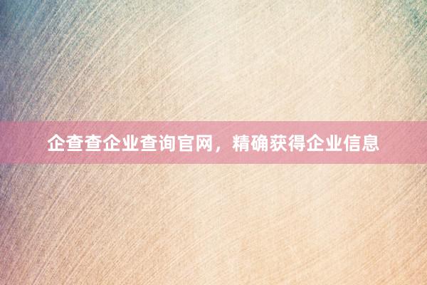 企查查企业查询官网，精确获得企业信息